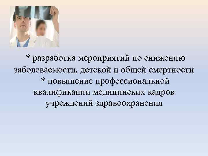 * разработка мероприятий по снижению заболеваемости, детской и общей смертности * повышение профессиональной квалификации