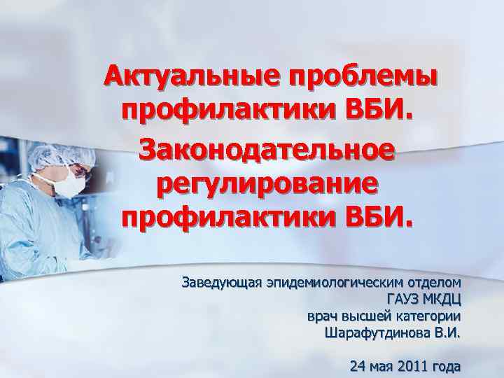 Актуальные проблемы профилактики ВБИ. Законодательное регулирование профилактики ВБИ. Заведующая эпидемиологическим отделом ГАУЗ МКДЦ врач
