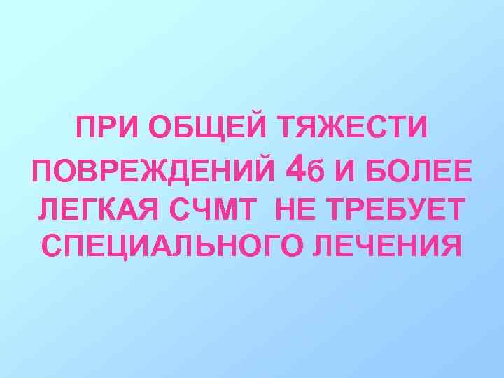 ПРИ ОБЩЕЙ ТЯЖЕСТИ ПОВРЕЖДЕНИЙ 4 б И БОЛЕЕ ЛЕГКАЯ СЧМТ НЕ ТРЕБУЕТ СПЕЦИАЛЬНОГО ЛЕЧЕНИЯ