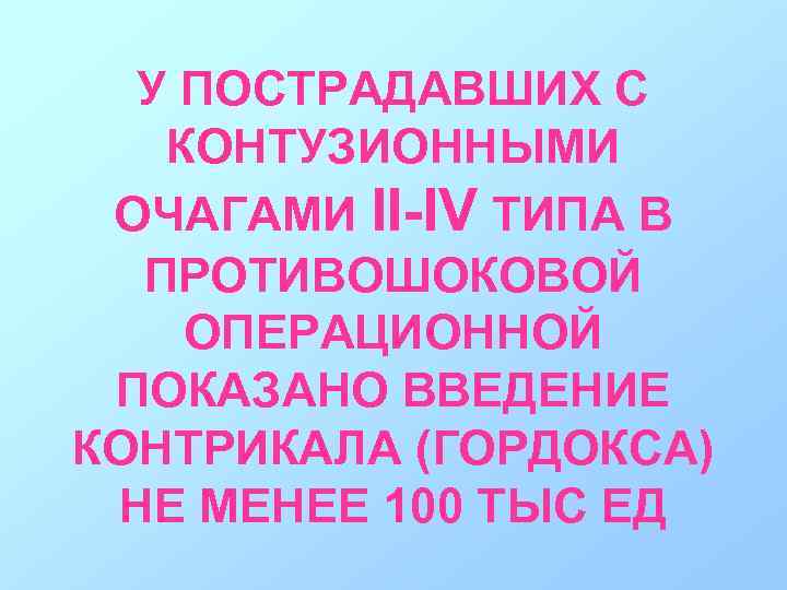 У ПОСТРАДАВШИХ С КОНТУЗИОННЫМИ ОЧАГАМИ II-IV ТИПА В ПРОТИВОШОКОВОЙ ОПЕРАЦИОННОЙ ПОКАЗАНО ВВЕДЕНИЕ КОНТРИКАЛА (ГОРДОКСА)