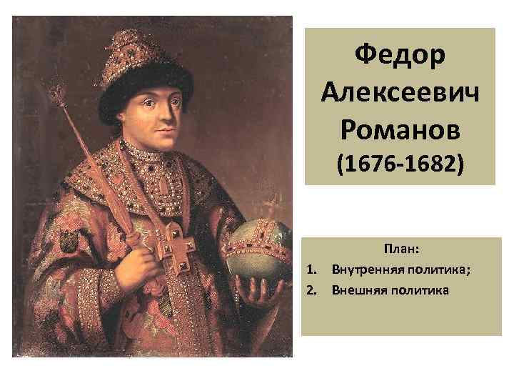 Федор Алексеевич Романов (1676 -1682) 1. 2. План: Внутренняя политика; Внешняя политика 