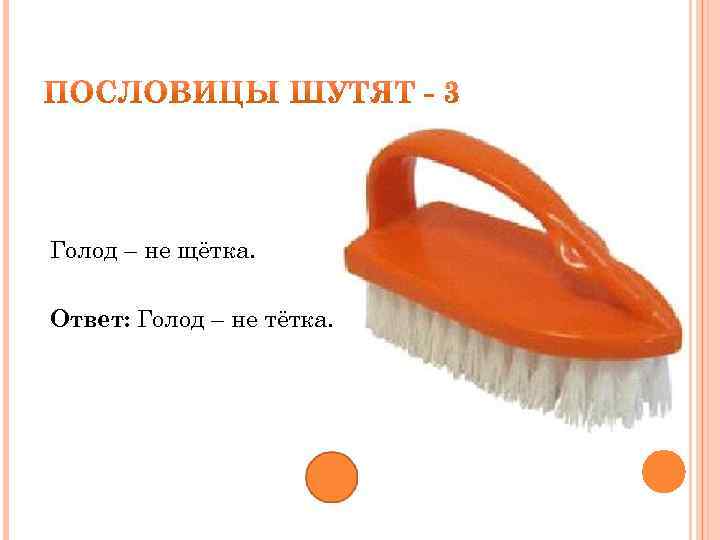 Голод – не щётка. Ответ: Голод – не тётка. 