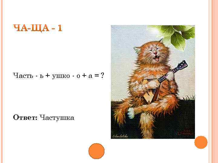 Часть - ь + ушко - о + а = ? Ответ: Частушка 