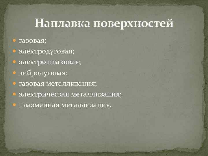 Наплавка поверхностей газовая; электродуговая; электрошлаковая; вибродуговая; газовая металлизация; электрическая металлизация; плазменная металлизация. 