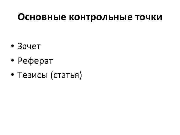 Основные контрольные точки • Зачет • Реферат • Тезисы (статья) 