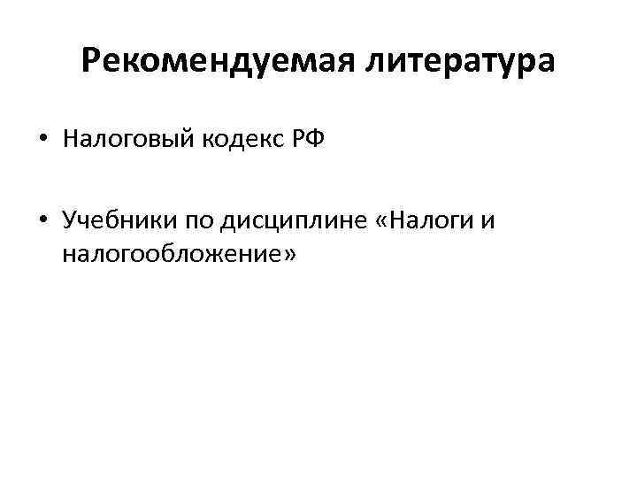 Рекомендуемая литература • Налоговый кодекс РФ • Учебники по дисциплине «Налоги и налогообложение» 