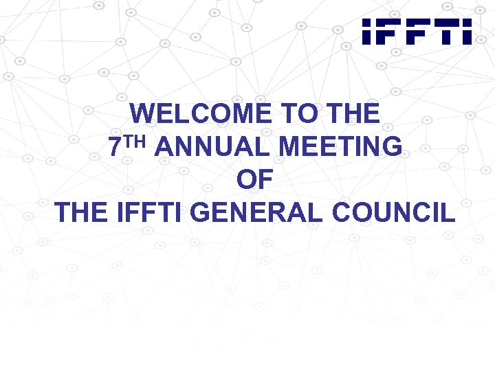 WELCOME TO THE 7 TH ANNUAL MEETING OF THE IFFTI GENERAL COUNCIL 