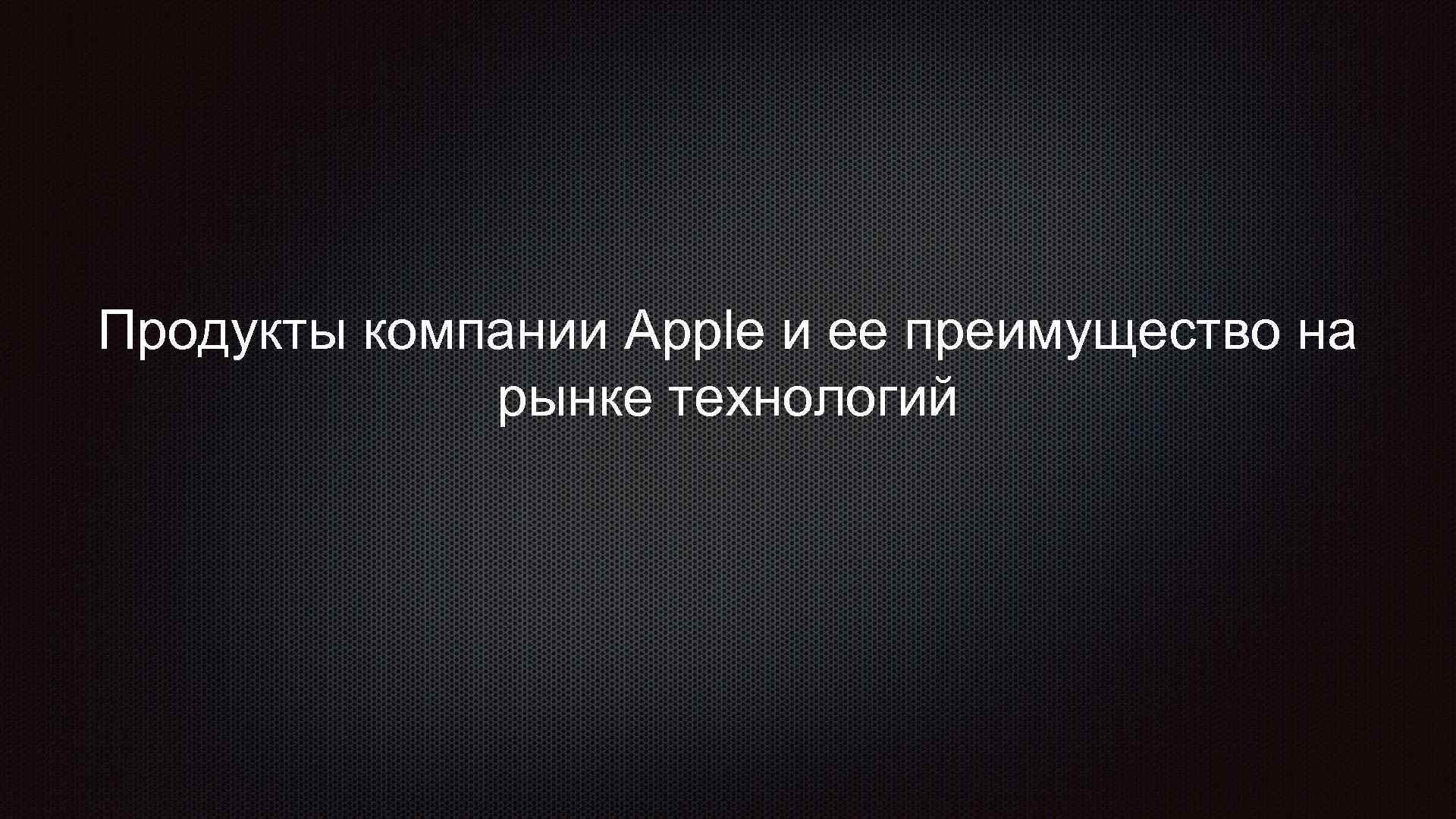 Продукты компании Apple и ее преимущество на рынке технологий 