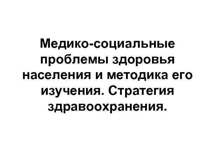 Медико-социальные проблемы здоровья населения и методика его изучения. Стратегия здравоохранения. 