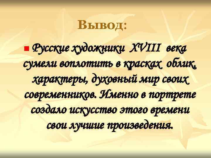 Вывод: Русские художники XVIII века сумели воплотить в красках облик, характеры, духовный мир своих