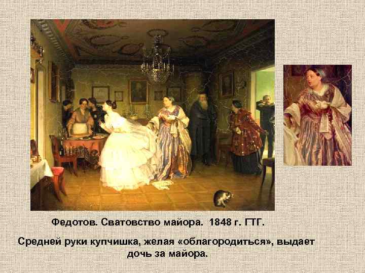 Федотов. Сватовство майора. 1848 г. ГТГ. Средней руки купчишка, желая «облагородиться» , выдает дочь