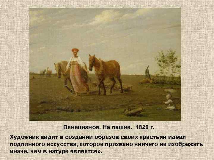 Венецианов. На пашне. 1820 г. Художник видит в создании образов своих крестьян идеал подлинного