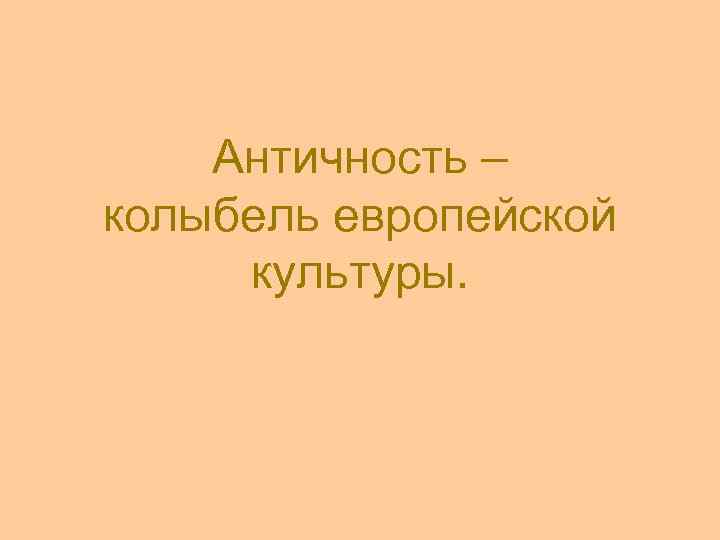 Античность – колыбель европейской культуры. 
