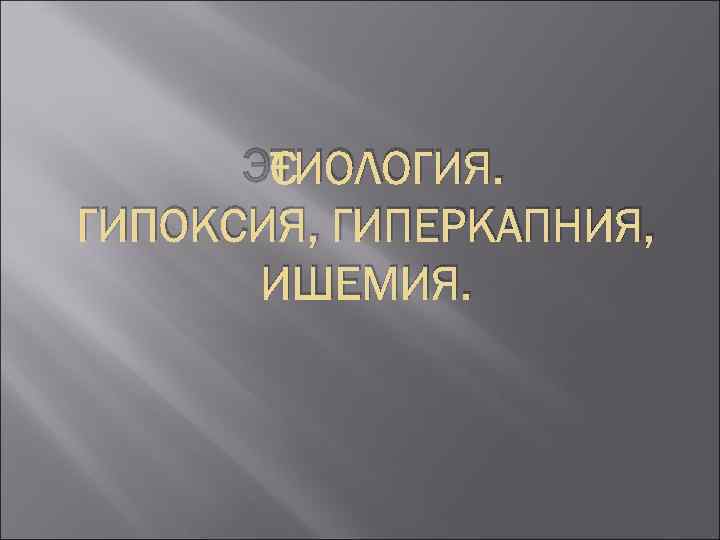 ЭТИОЛОГИЯ. ГИПОКСИЯ, ГИПЕРКАПНИЯ, ИШЕМИЯ. 