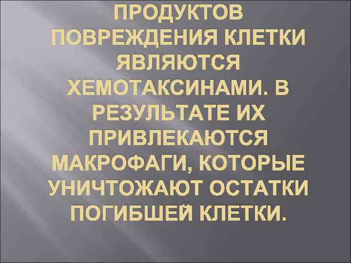 ПРОДУКТОВ ПОВРЕЖДЕНИЯ КЛЕТКИ ЯВЛЯЮТСЯ ХЕМОТАКСИНАМИ. В РЕЗУЛЬТАТЕ ИХ ПРИВЛЕКАЮТСЯ МАКРОФАГИ, КОТОРЫЕ УНИЧТОЖАЮТ ОСТАТКИ ПОГИБШЕЙ