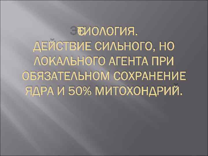 ЭТИОЛОГИЯ. ДЕЙСТВИЕ СИЛЬНОГО, НО ЛОКАЛЬНОГО АГЕНТА ПРИ ОБЯЗАТЕЛЬНОМ СОХРАНЕНИЕ ЯДРА И 50% МИТОХОНДРИЙ. 