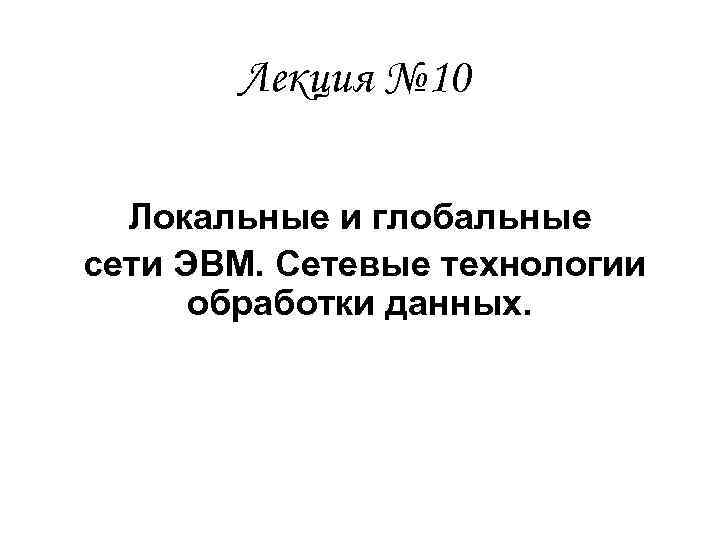 Лекция № 10 Локальные и глобальные сети ЭВМ. Сетевые технологии обработки данных. 