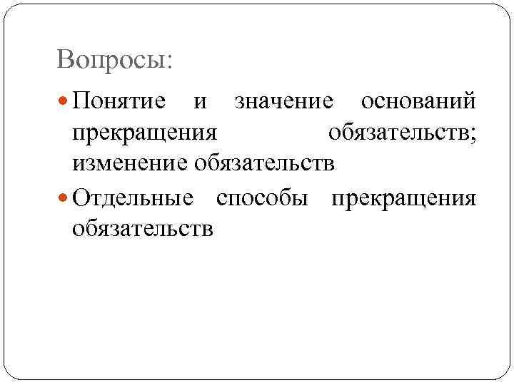 Вопросы: Понятие и значение оснований прекращения обязательств; изменение обязательств Отдельные способы прекращения обязательств 