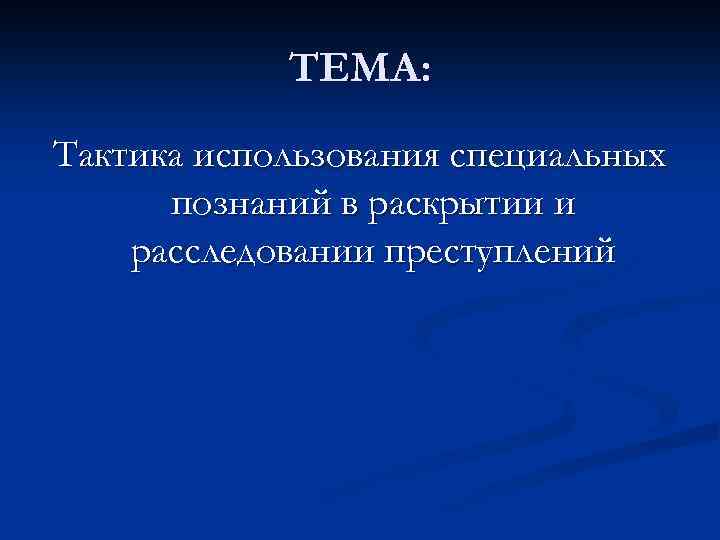 ТЕМА: Тактика использования специальных познаний в раскрытии и расследовании преступлений 