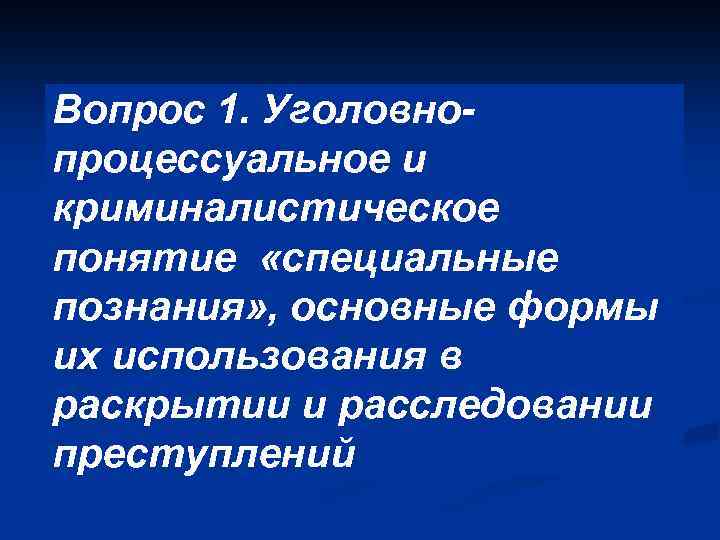 Вопрос 1. Уголовнопроцессуальное и криминалистическое понятие «специальные познания» , основные формы их использования в