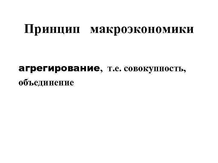 Принцип макроэкономики агрегирование, т. е. совокупность, объединение 