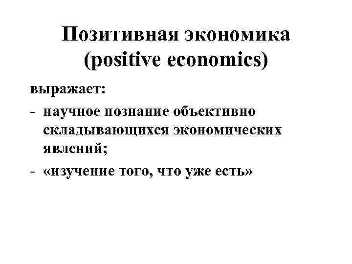 Позитивная экономика (positive economics) выражает: - научное познание объективно складывающихся экономических явлений; - «изучение