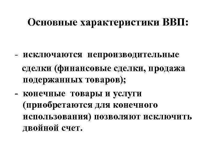 Основные характеристики ВВП: - исключаются непроизводительные сделки (финансовые сделки, продажа подержанных товаров); - конечные