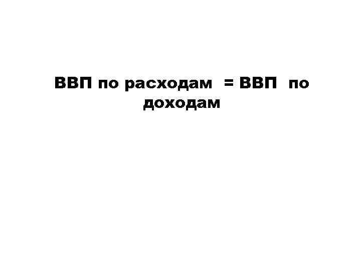 ВВП по расходам = ВВП по доходам 