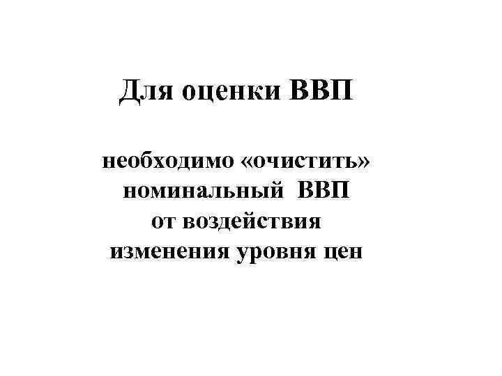 Для оценки ВВП необходимо «очистить» номинальный ВВП от воздействия изменения уровня цен 