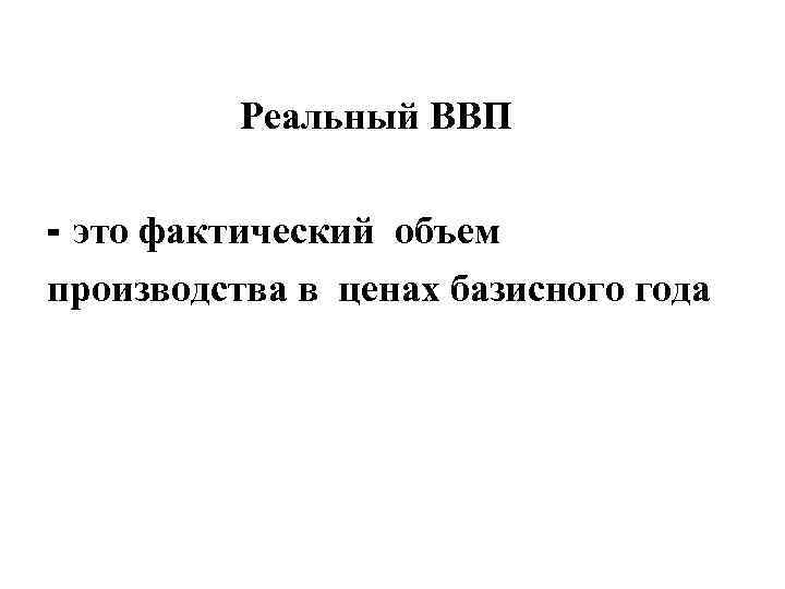 Реальный ВВП - это фактический объем производства в ценах базисного года 