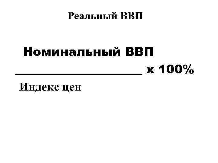 Реальный ВВП Номинальный ВВП ___________ х 100% Индекс цен 