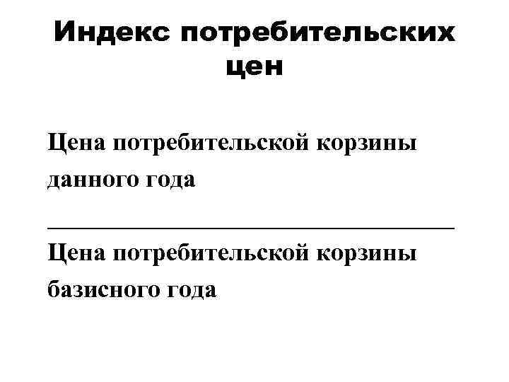 Индекс потребительских цен Цена потребительской корзины данного года ________________ Цена потребительской корзины базисного года