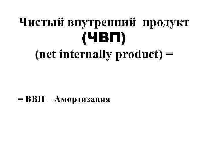 Чистый внутренний продукт (ЧВП) (net internally product) = = ВВП – Амортизация 