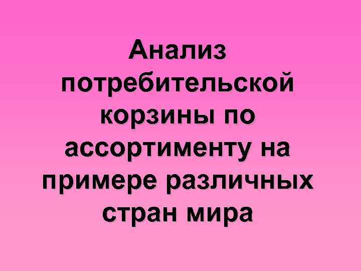 Анализ потребительской корзины по ассортименту на примере различных стран мира 