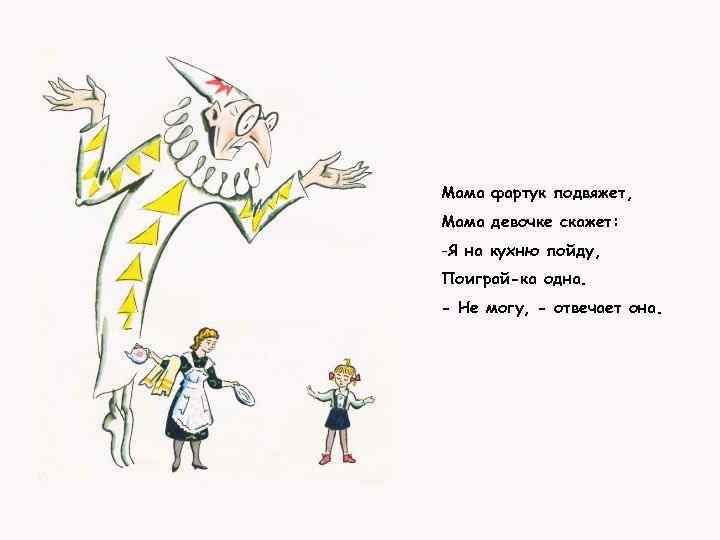Мама фартук подвяжет, Мама девочке скажет: -Я на кухню пойду, Поиграй-ка одна. - Не