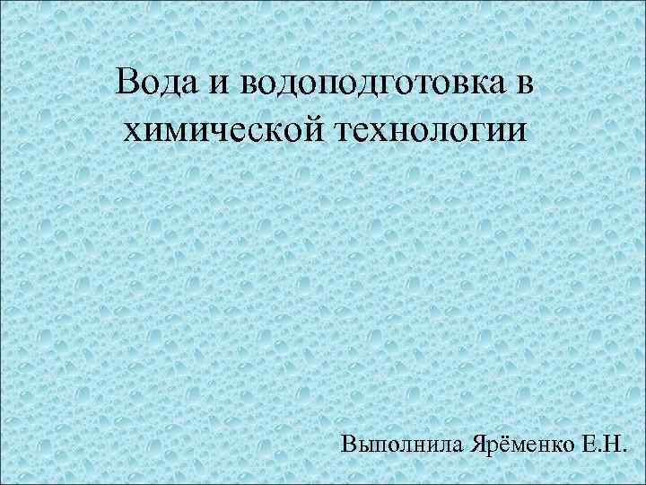 Вода и водоподготовка в химической технологии Выполнила Ярёменко Е. Н. 