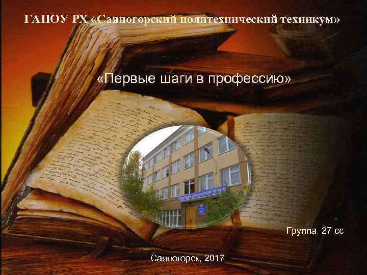 ГАПОУ РХ «Саяногорский политехнический техникум» «Первые шаги в профессию» Группа 27 сс Саяногорск, 2017