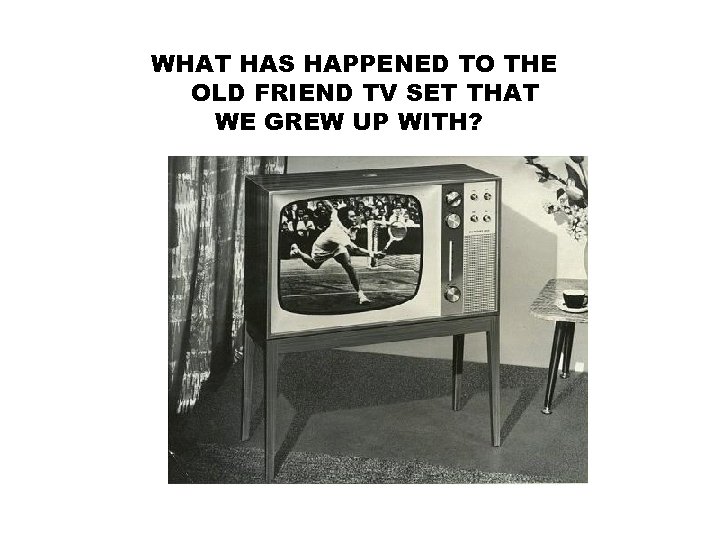 WHAT HAS HAPPENED TO THE OLD FRIEND TV SET THAT WE GREW UP WITH?