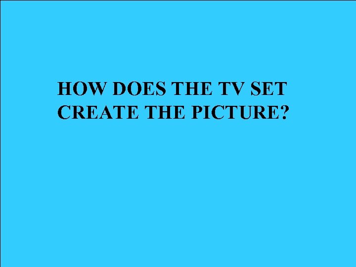 HOW DOES THE TV SET CREATE THE PICTURE? 