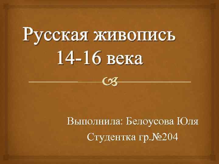 Русская живопись 14 -16 века Выполнила: Белоусова Юля Студентка гр. № 204 