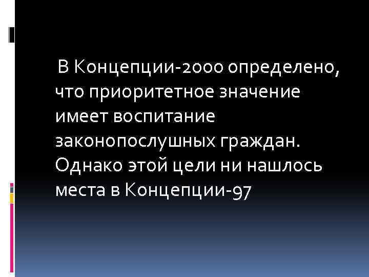 В Концепции-2000 определено, что приоритетное значение имеет воспитание законопослушных граждан. Однако этой цели ни