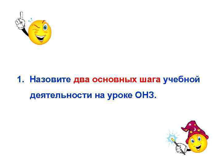 1. Назовите два основных шага учебной деятельности на уроке ОНЗ. 