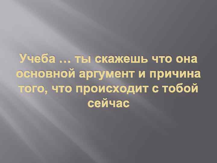Учеба … ты скажешь что она основной аргумент и причина того, что происходит с