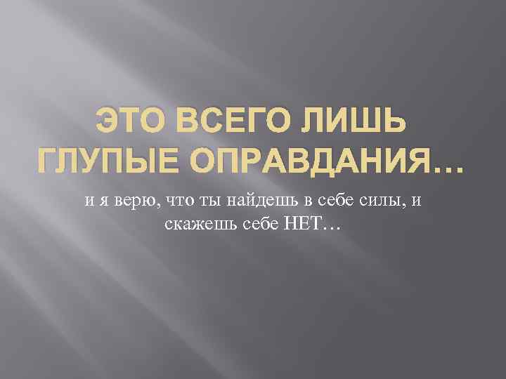 ЭТО ВСЕГО ЛИШЬ ГЛУПЫЕ ОПРАВДАНИЯ… и я верю, что ты найдешь в себе силы,