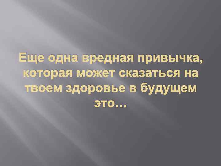 Еще одна вредная привычка, которая может сказаться на твоем здоровье в будущем это… 