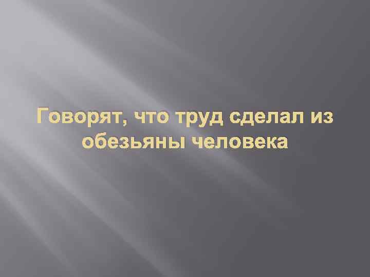 Говорят, что труд сделал из обезьяны человека 