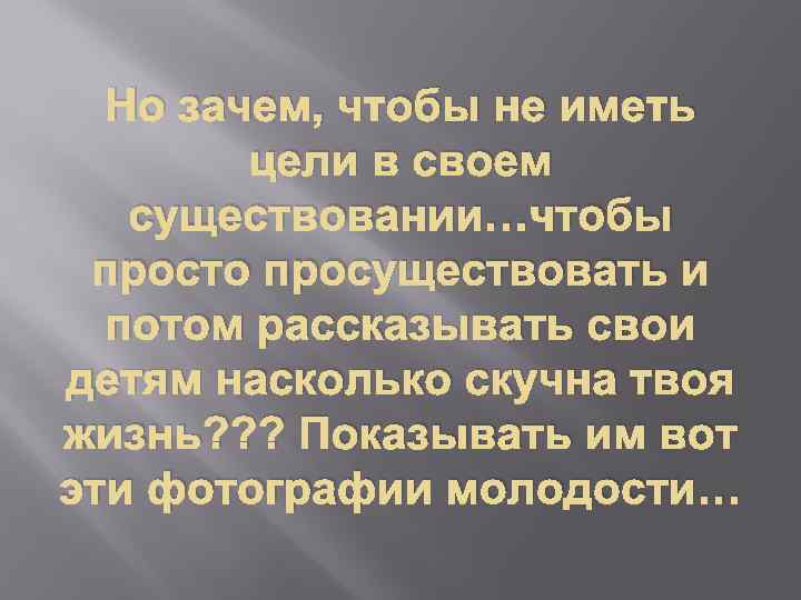 Но зачем, чтобы не иметь цели в своем существовании…чтобы просто просуществовать и потом рассказывать
