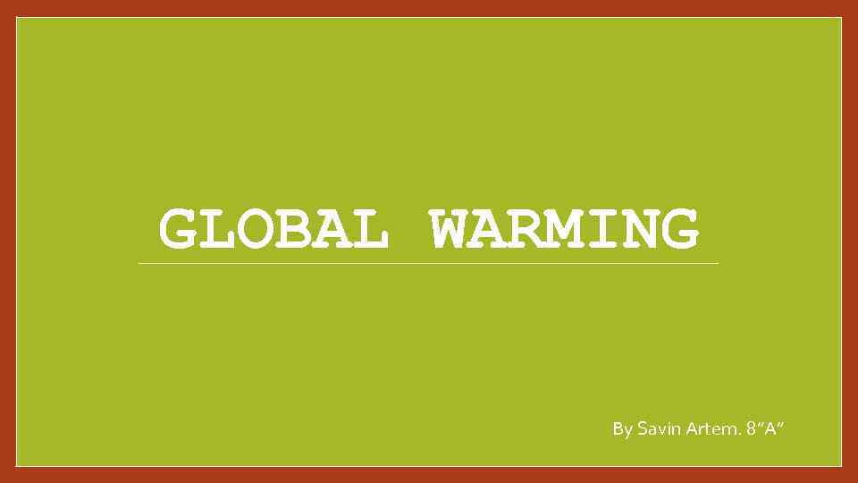 GLOBAL WARMING By Savin Artem. 8”A” 