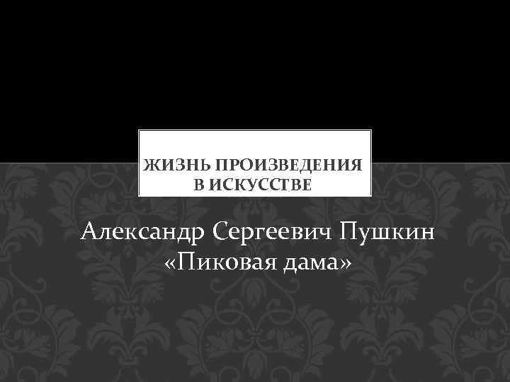 ЖИЗНЬ ПРОИЗВЕДЕНИЯ В ИСКУССТВЕ Александр Сергеевич Пушкин «Пиковая дама» 