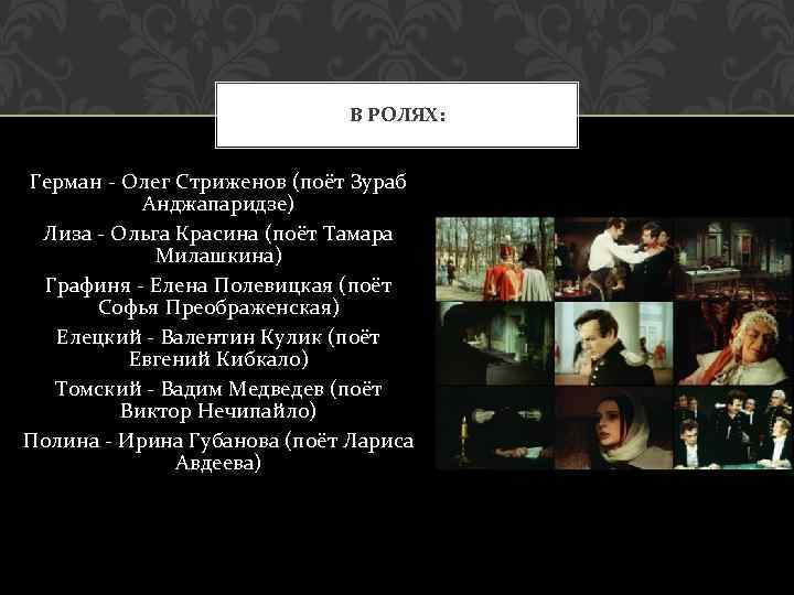 В РОЛЯХ: Герман - Олег Стриженов (поёт Зураб Анджапаридзе) Лиза - Ольга Красина (поёт